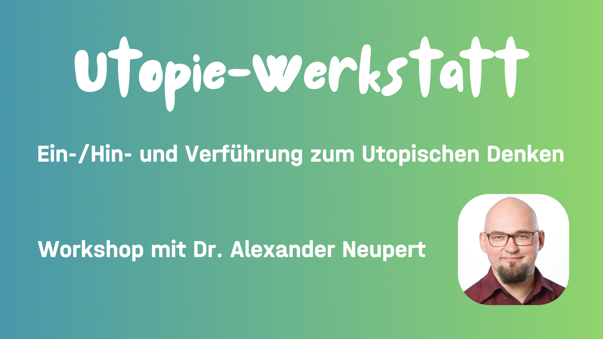 Eine Grafikzeigt den Titel der Veranstaltung: "Utopie-Werkstatt". Darunter steht der Untertitel "Ein-/Hin- und Verführung zum Utopischen Denken" sowie die Information "Workshop mit Dr. Alexander Neupert". Unten rechts ist auf einem Foto der Workshop-Leiter abgebildet.